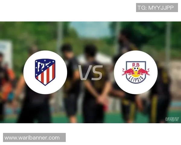 莱比锡对阵马竞精彩竞猜分析与赛前预测全面解读